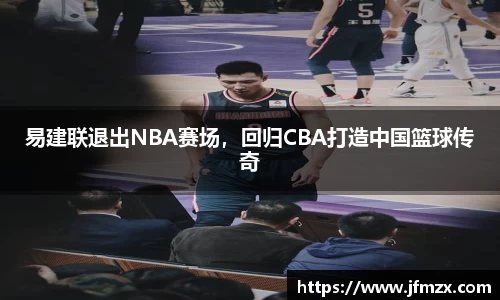 易建联退出NBA赛场，回归CBA打造中国篮球传奇