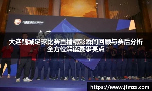 大连鲲城足球比赛直播精彩瞬间回顾与赛后分析全方位解读赛事亮点