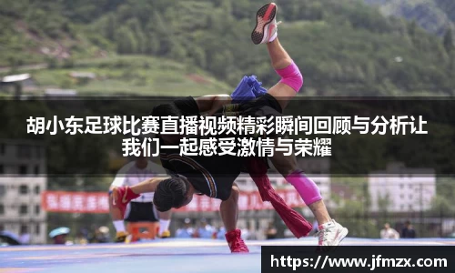 胡小东足球比赛直播视频精彩瞬间回顾与分析让我们一起感受激情与荣耀