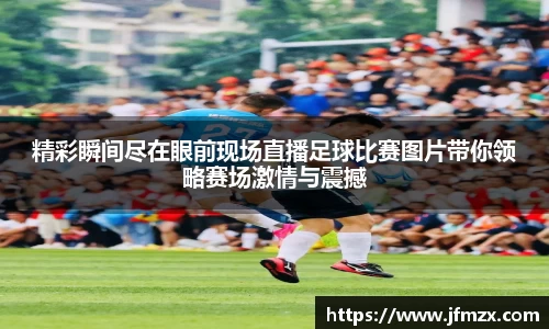 精彩瞬间尽在眼前现场直播足球比赛图片带你领略赛场激情与震撼
