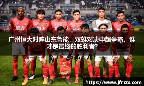 广州恒大对阵山东鲁能，双雄对决中超争霸，谁才是最终的胜利者？