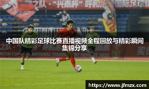 中国队精彩足球比赛直播视频全程回放与精彩瞬间集锦分享