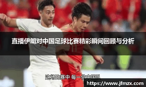 直播伊朗对中国足球比赛精彩瞬间回顾与分析