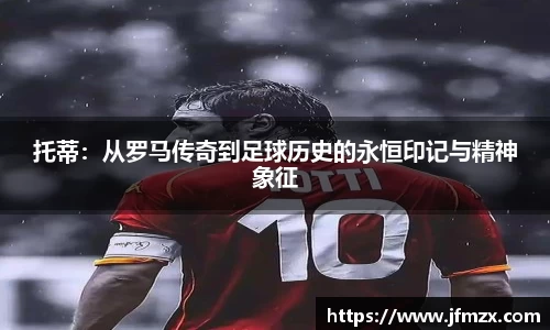 托蒂：从罗马传奇到足球历史的永恒印记与精神象征