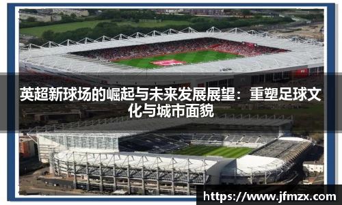 英超新球场的崛起与未来发展展望：重塑足球文化与城市面貌
