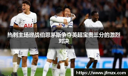 热刺主场迎战伯恩茅斯争夺英超宝贵三分的激烈对决
