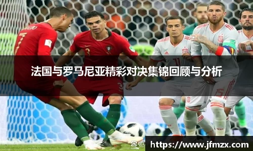 法国与罗马尼亚精彩对决集锦回顾与分析