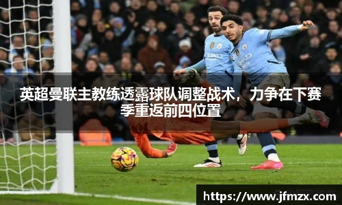 英超曼联主教练透露球队调整战术，力争在下赛季重返前四位置